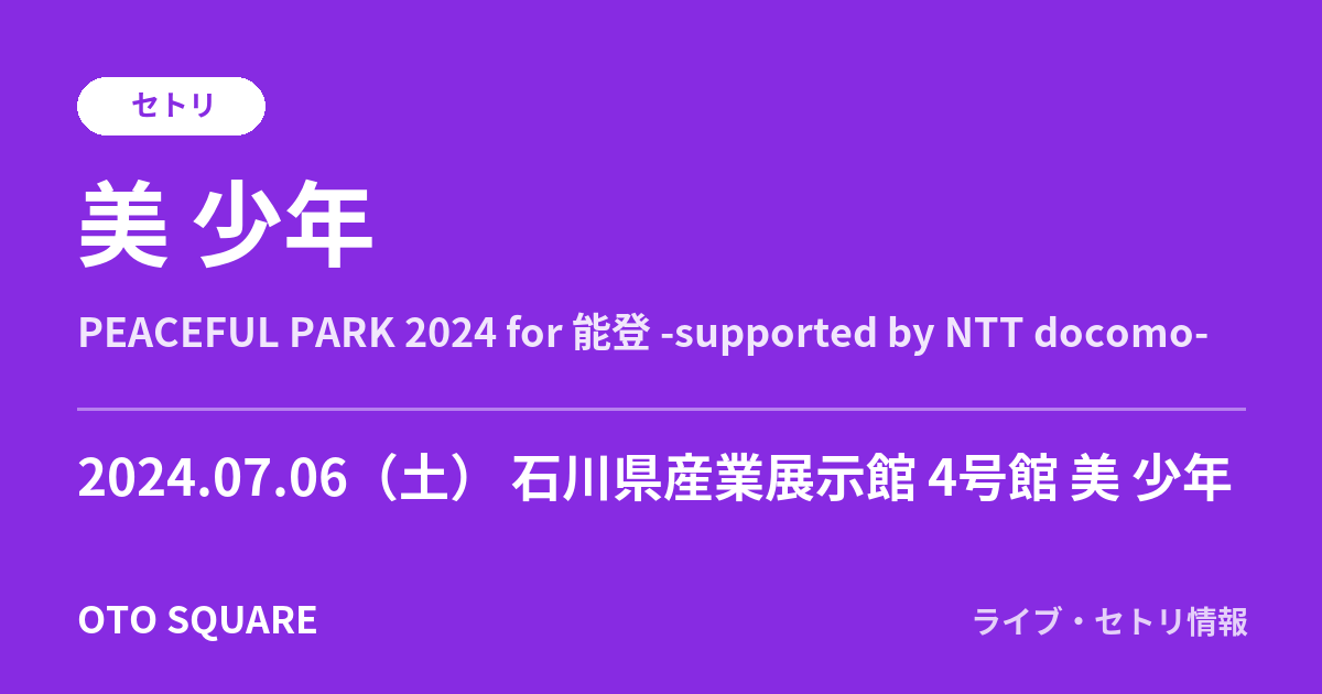 美 少年「PEACEFUL PARK 2024 for 能登 -supported by NTT docomo-」セトリ 2024.07.06 石川県産業展示館 4号館 美 少年